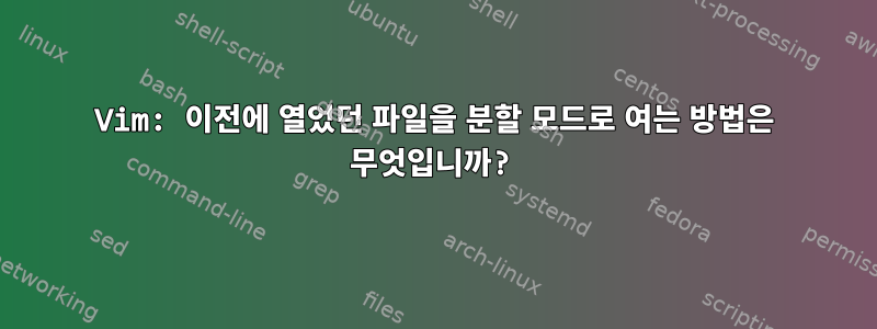 Vim: 이전에 열었던 파일을 분할 모드로 여는 방법은 무엇입니까?