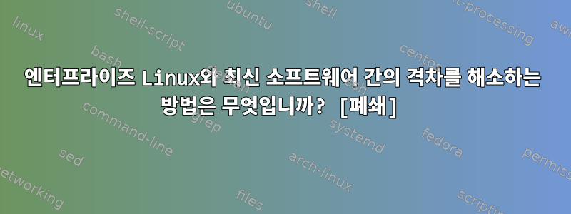 엔터프라이즈 Linux와 최신 소프트웨어 간의 격차를 해소하는 방법은 무엇입니까? [폐쇄]