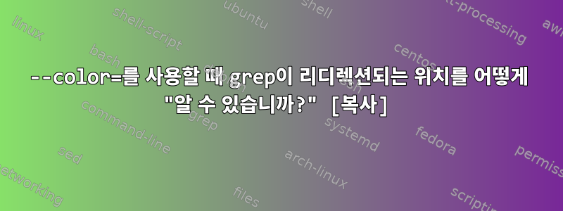 --color=를 사용할 때 grep이 리디렉션되는 위치를 어떻게 "알 수 있습니까?" [복사]