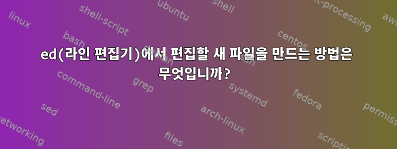 ed(라인 편집기)에서 편집할 새 파일을 만드는 방법은 무엇입니까?