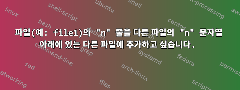 파일(예: file1)의 "n" 줄을 다른 파일의 "n" 문자열 아래에 있는 다른 파일에 추가하고 싶습니다.