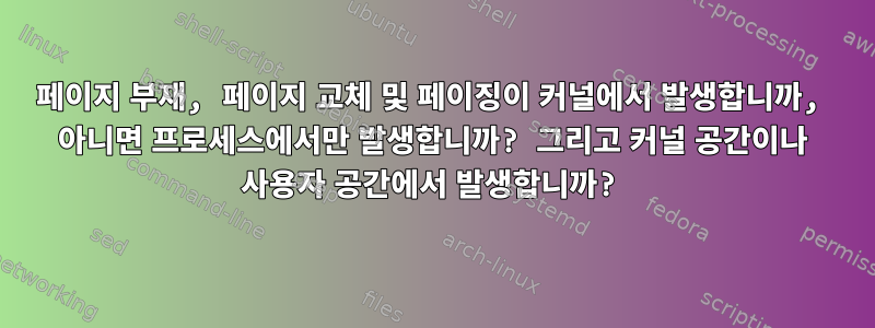 페이지 부재, 페이지 교체 및 페이징이 커널에서 발생합니까, 아니면 프로세스에서만 발생합니까? 그리고 커널 공간이나 사용자 공간에서 발생합니까?