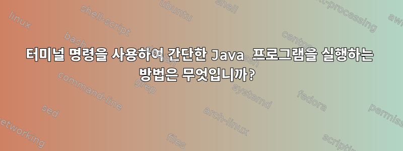 터미널 명령을 사용하여 간단한 Java 프로그램을 실행하는 방법은 무엇입니까?