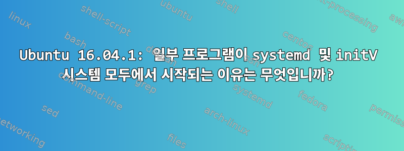 Ubuntu 16.04.1: 일부 프로그램이 systemd 및 initV 시스템 모두에서 시작되는 이유는 무엇입니까?