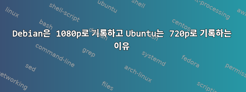 Debian은 1080p로 기록하고 Ubuntu는 720p로 기록하는 이유