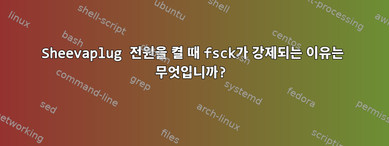 Sheevaplug 전원을 켤 때 fsck가 강제되는 이유는 무엇입니까?