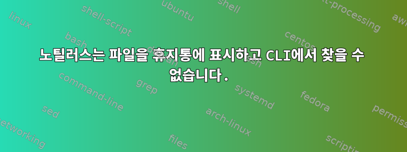 노틸러스는 파일을 휴지통에 표시하고 CLI에서 찾을 수 없습니다.