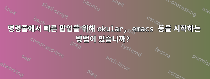 명령줄에서 빠른 팝업을 위해 okular, emacs 등을 시작하는 방법이 있습니까?