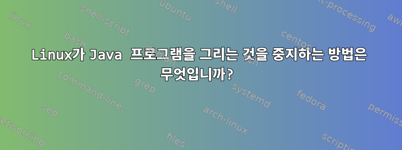 Linux가 Java 프로그램을 그리는 것을 중지하는 방법은 무엇입니까?