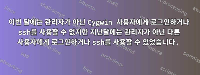 이번 달에는 관리자가 아닌 Cygwin 사용자에게 로그인하거나 ssh를 사용할 수 없지만 지난달에는 관리자가 아닌 다른 사용자에게 로그인하거나 ssh를 사용할 수 있었습니다.