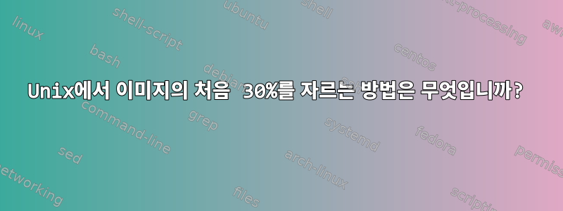 Unix에서 이미지의 처음 30%를 자르는 방법은 무엇입니까?