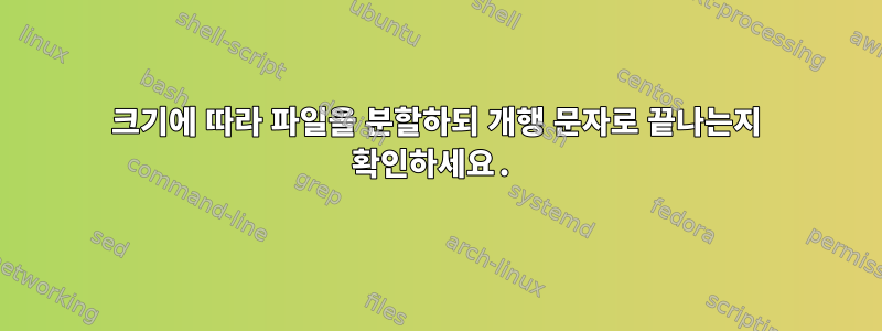 크기에 따라 파일을 분할하되 개행 문자로 끝나는지 확인하세요.