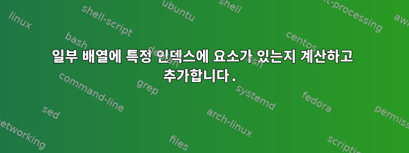 일부 배열에 특정 인덱스에 요소가 있는지 계산하고 추가합니다.