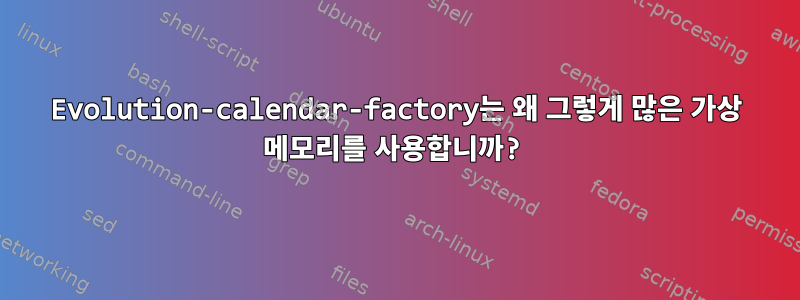 Evolution-calendar-factory는 왜 그렇게 많은 가상 메모리를 사용합니까?