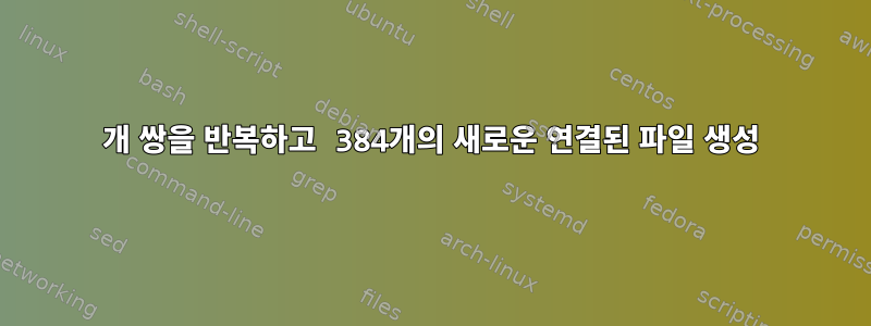 384개 쌍을 반복하고 384개의 새로운 연결된 파일 생성