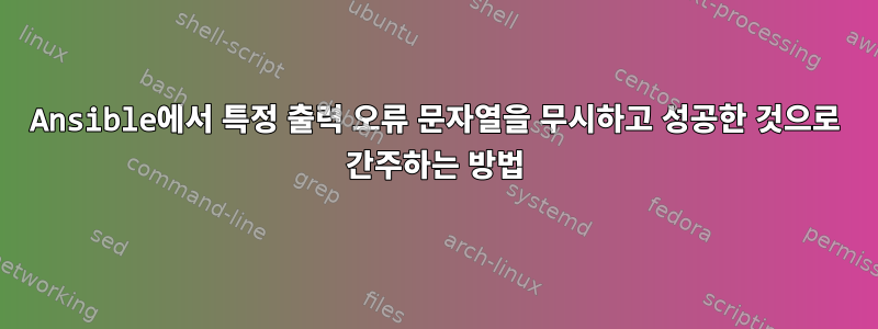 Ansible에서 특정 출력 오류 문자열을 무시하고 성공한 것으로 간주하는 방법