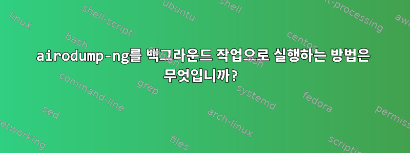 airodump-ng를 백그라운드 작업으로 실행하는 방법은 무엇입니까?