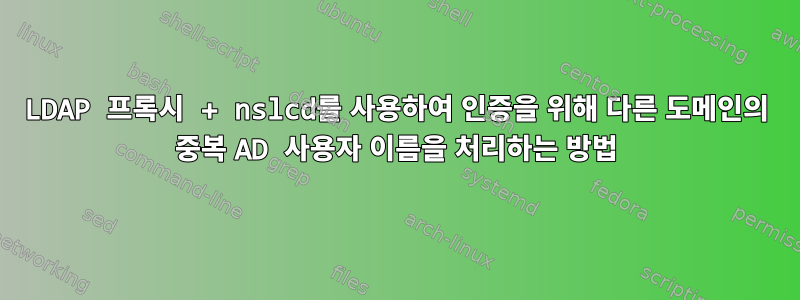 LDAP 프록시 + nslcd를 사용하여 인증을 위해 다른 도메인의 중복 AD 사용자 이름을 처리하는 방법