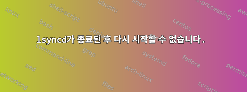 lsyncd가 종료된 후 다시 시작할 수 없습니다.