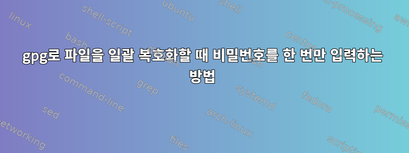 gpg로 파일을 일괄 복호화할 때 비밀번호를 한 번만 입력하는 방법