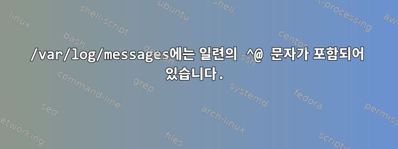 /var/log/messages에는 일련의 ^@ 문자가 포함되어 있습니다.