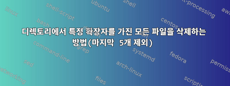 디렉토리에서 특정 확장자를 가진 모든 파일을 삭제하는 방법(마지막 5개 제외)