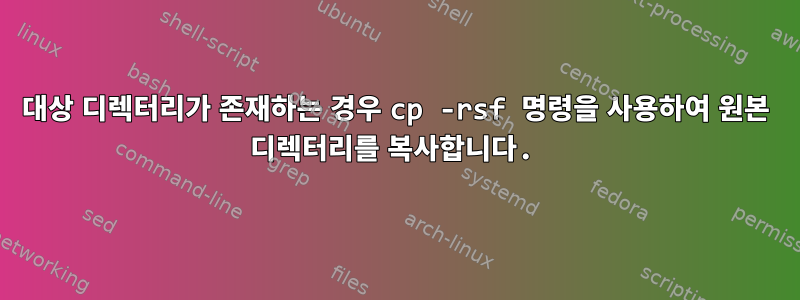 대상 디렉터리가 존재하는 경우 cp -rsf 명령을 사용하여 원본 디렉터리를 복사합니다.