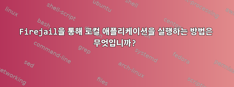 Firejail을 통해 로컬 애플리케이션을 실행하는 방법은 무엇입니까?