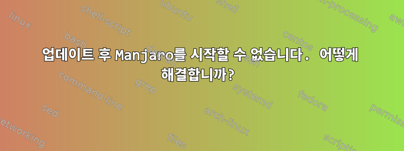 업데이트 후 Manjaro를 시작할 수 없습니다. 어떻게 해결합니까?