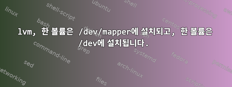 lvm, 한 볼륨은 /dev/mapper에 설치되고, 한 볼륨은 /dev에 설치됩니다.