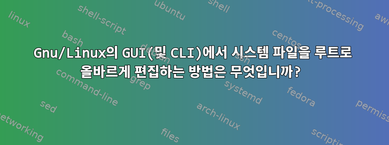 Gnu/Linux의 GUI(및 CLI)에서 시스템 파일을 루트로 올바르게 편집하는 방법은 무엇입니까?