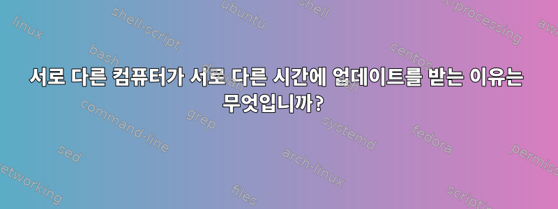 서로 다른 컴퓨터가 서로 다른 시간에 업데이트를 받는 이유는 무엇입니까?