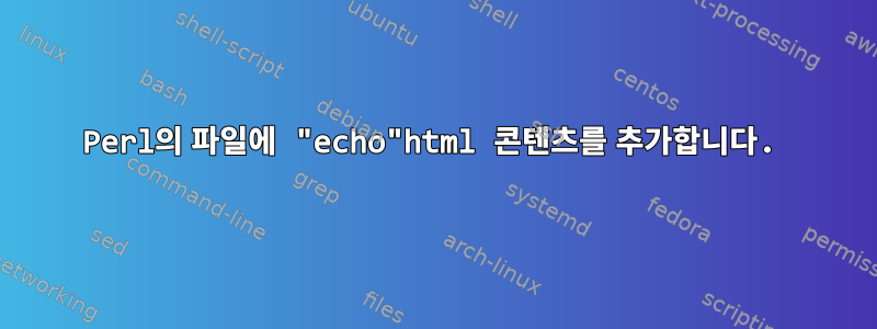 Perl의 파일에 "echo"html 콘텐츠를 추가합니다.