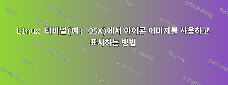 Linux 터미널(예: OSX)에서 아이콘 이미지를 사용하고 표시하는 방법