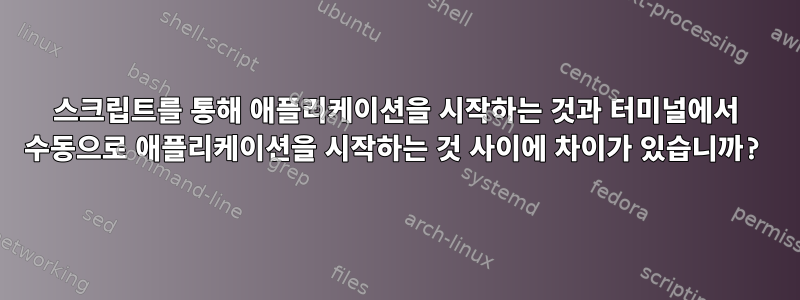 스크립트를 통해 애플리케이션을 시작하는 것과 터미널에서 수동으로 애플리케이션을 시작하는 것 사이에 차이가 있습니까?