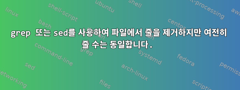 grep 또는 sed를 사용하여 파일에서 줄을 제거하지만 여전히 줄 수는 동일합니다.