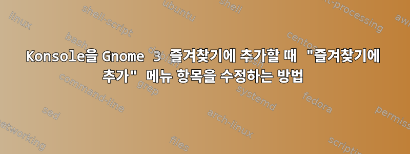 Konsole을 Gnome 3 즐겨찾기에 추가할 때 "즐겨찾기에 추가" 메뉴 항목을 수정하는 방법