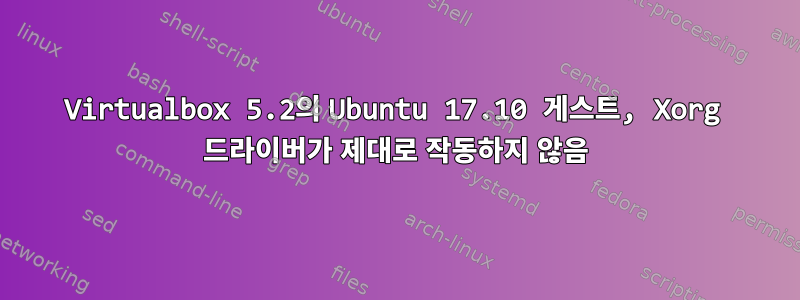 Virtualbox 5.2의 Ubuntu 17.10 게스트, Xorg 드라이버가 제대로 작동하지 않음