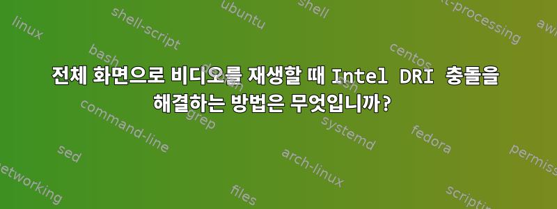 전체 화면으로 비디오를 재생할 때 Intel DRI 충돌을 해결하는 방법은 무엇입니까?