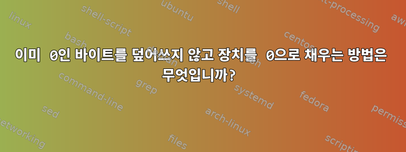 이미 0인 바이트를 덮어쓰지 않고 장치를 0으로 채우는 방법은 무엇입니까?