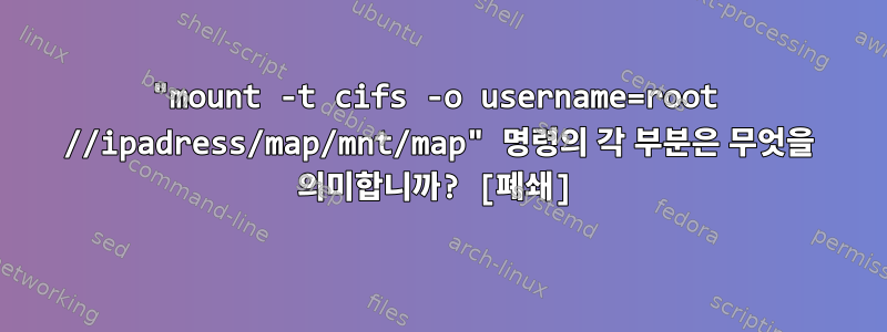 "mount -t cifs -o username=root //ipadress/map/mnt/map" 명령의 각 부분은 무엇을 의미합니까? [폐쇄]