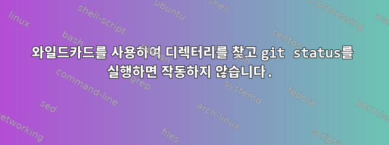 와일드카드를 사용하여 디렉터리를 찾고 git status를 실행하면 작동하지 않습니다.