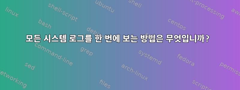 모든 시스템 로그를 한 번에 보는 방법은 무엇입니까?