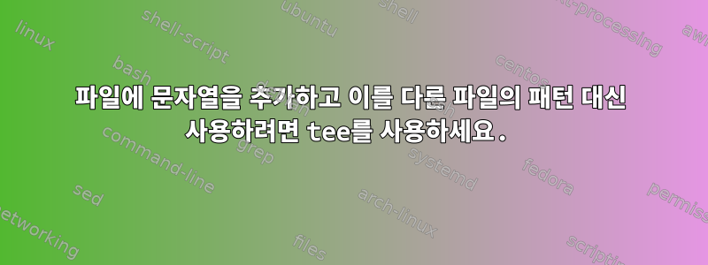 파일에 문자열을 추가하고 이를 다른 파일의 패턴 대신 사용하려면 tee를 사용하세요.