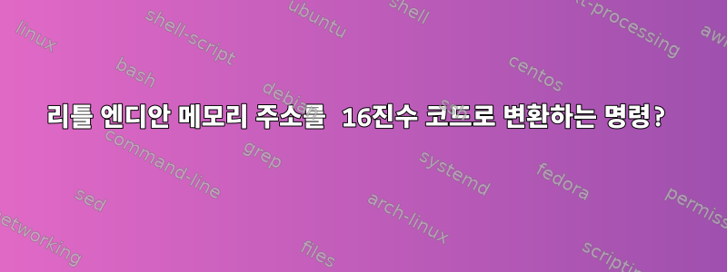 리틀 엔디안 메모리 주소를 16진수 코드로 변환하는 명령?