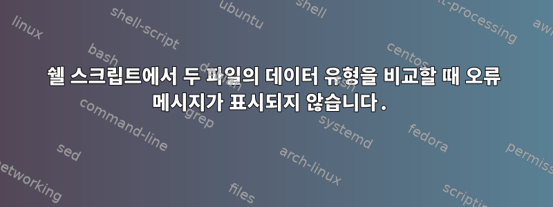 쉘 스크립트에서 두 파일의 데이터 유형을 비교할 때 오류 메시지가 표시되지 않습니다.