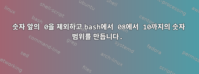 숫자 앞의 0을 제외하고 bash에서 08에서 10까지의 숫자 범위를 만듭니다.