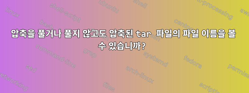 압축을 풀거나 풀지 않고도 압축된 tar 파일의 파일 이름을 볼 수 있습니까?