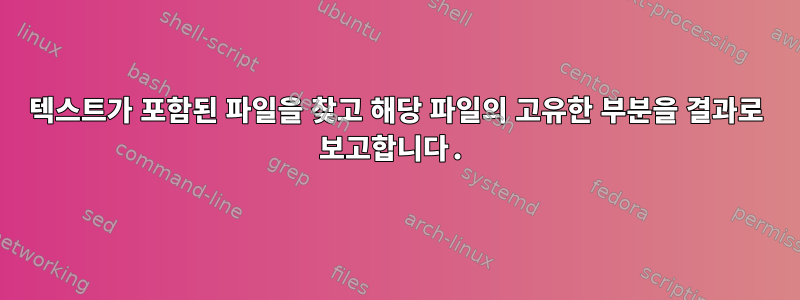 텍스트가 포함된 파일을 찾고 해당 파일의 고유한 부분을 결과로 보고합니다.