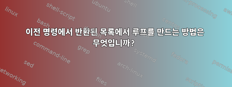 이전 명령에서 반환된 목록에서 루프를 만드는 방법은 무엇입니까?